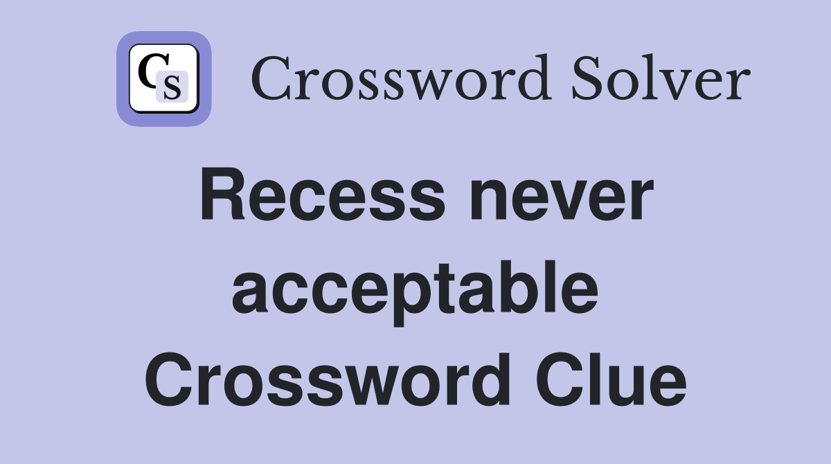 Recess never acceptable Crossword Clue