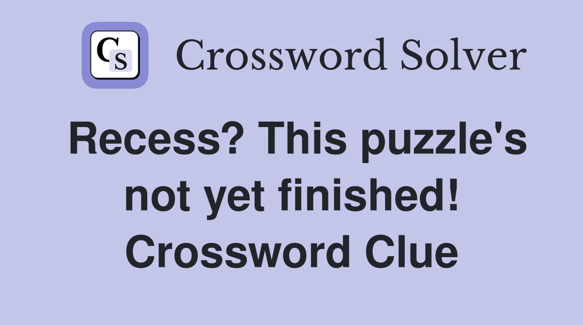 Recess? This puzzle's not yet finished! Crossword Clue