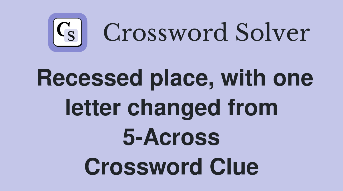Recessed place, with one letter changed from 5-Across Crossword Clue
