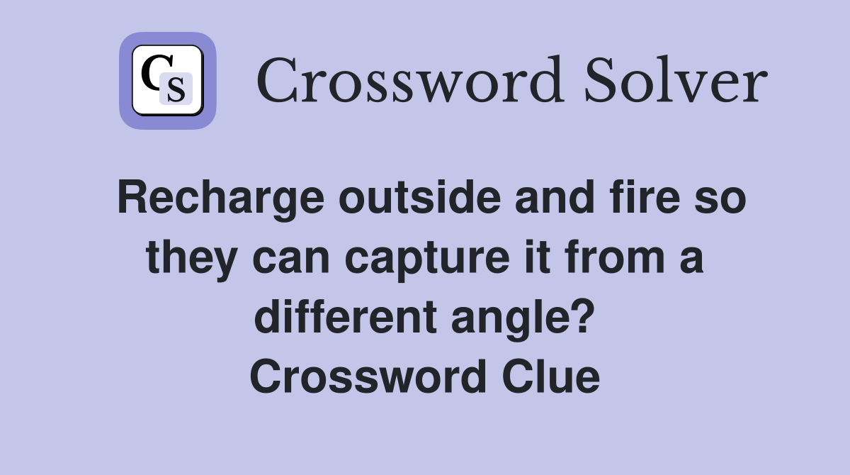 Recharge outside and fire so they can capture it from a different angle? Crossword Clue