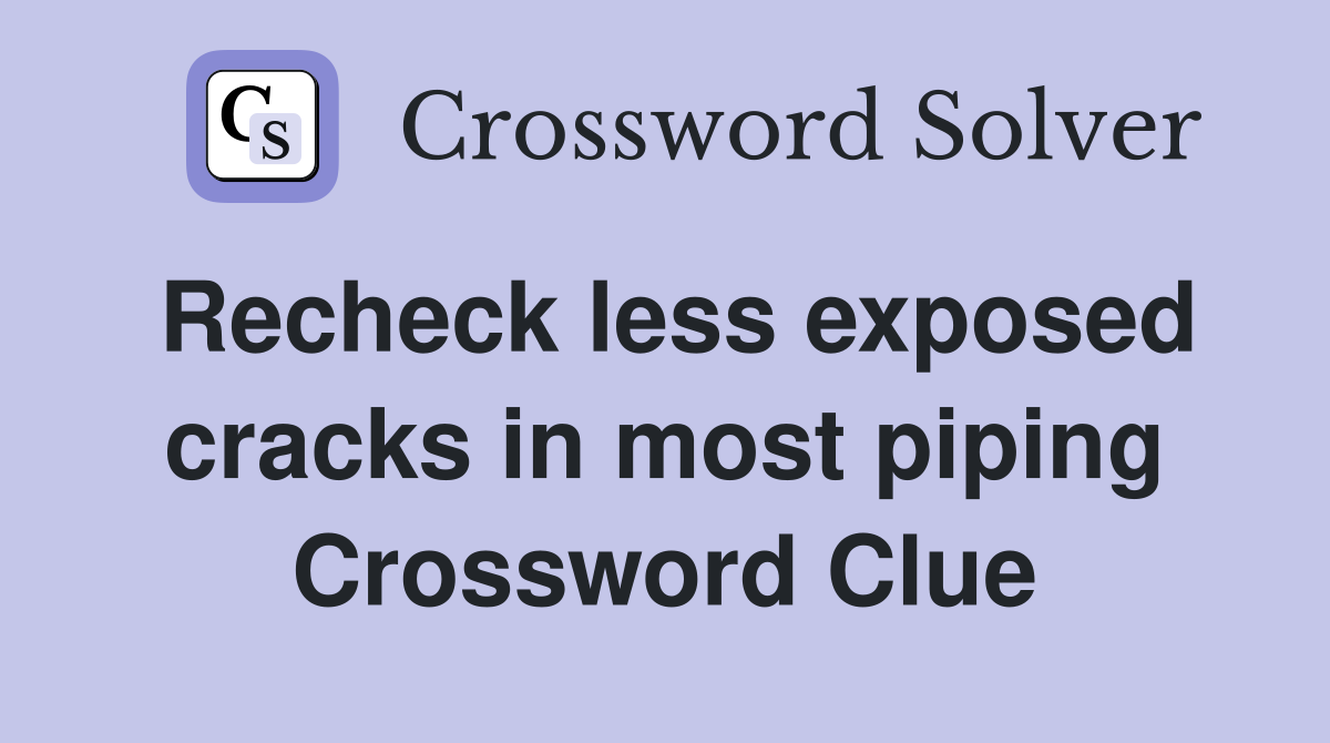 Recheck less exposed cracks in most piping Crossword Clue