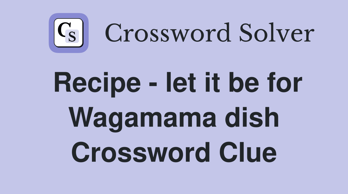 Recipe - let it be for Wagamama dish Crossword Clue