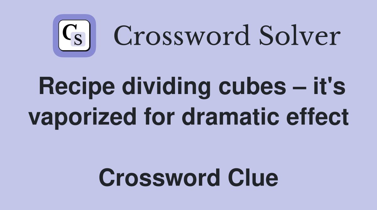 Recipe dividing cubes – it's vaporized for dramatic effect  Crossword Clue