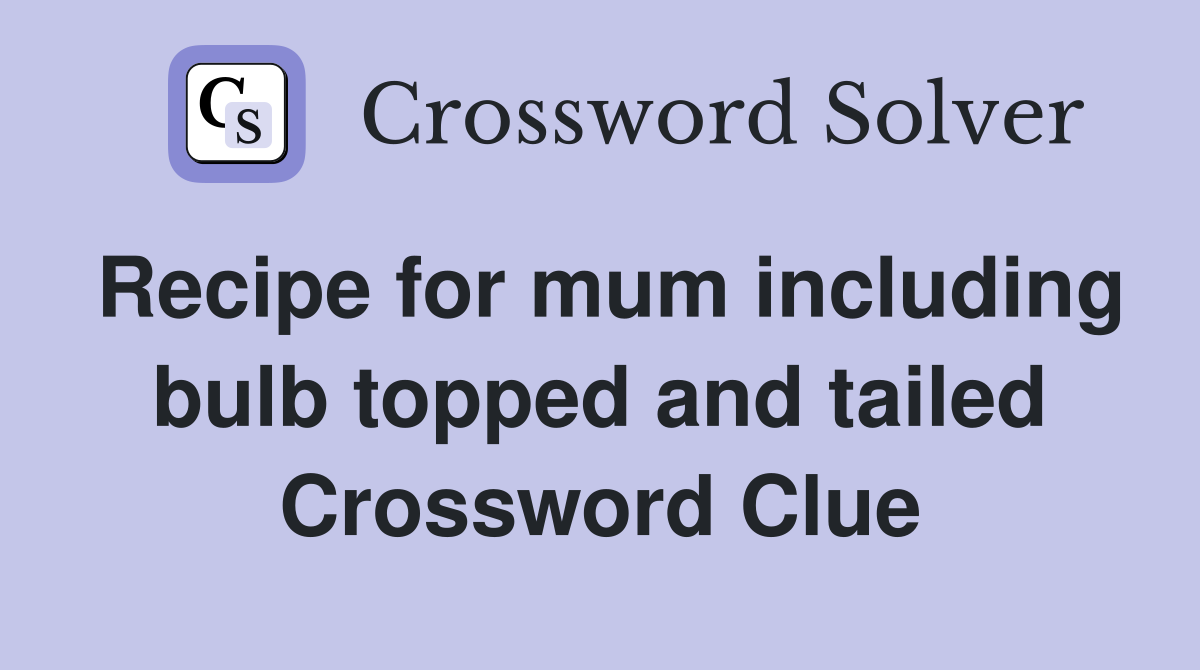 Recipe for mum including bulb topped and tailed Crossword Clue