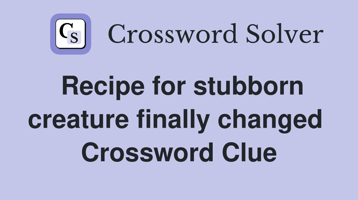 Recipe for stubborn creature finally changed  Crossword Clue