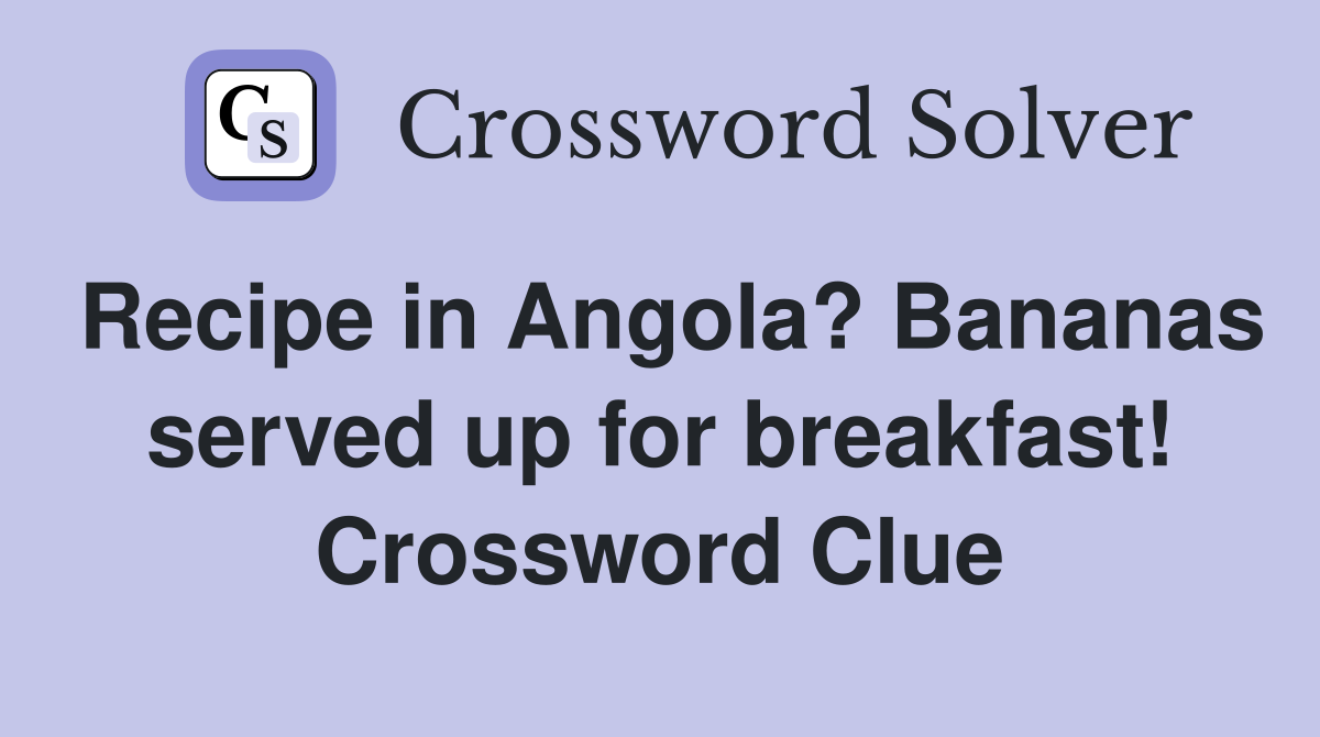 Recipe in Angola? Bananas served up for breakfast! Crossword Clue