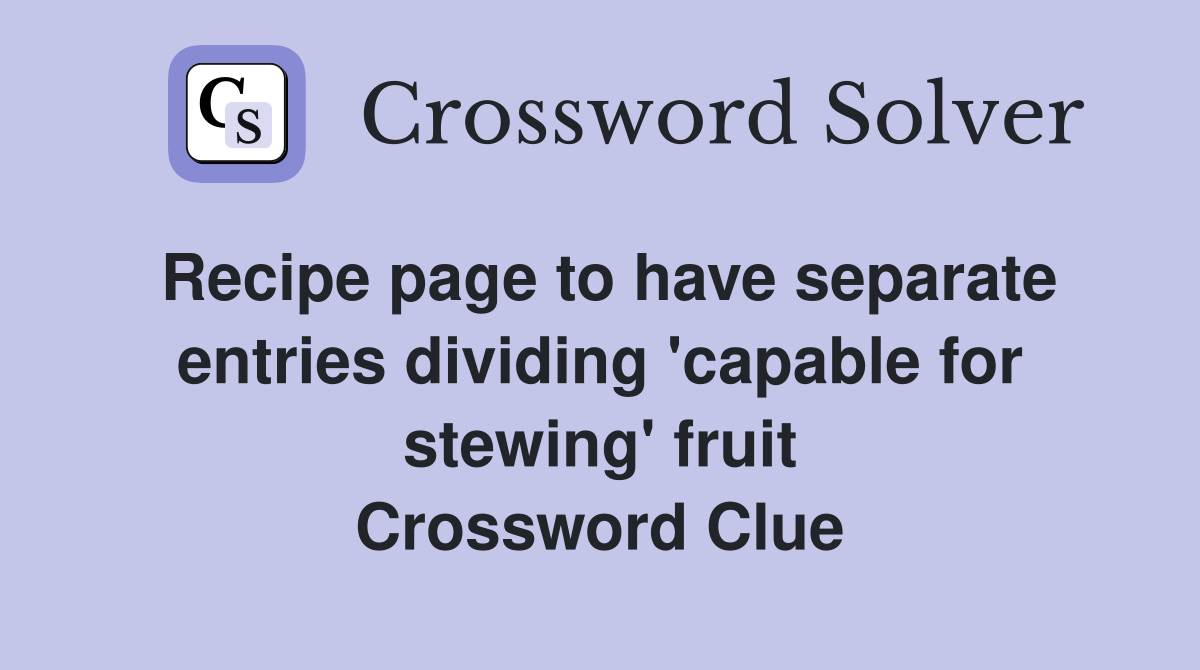 Recipe page to have separate entries dividing 'capable for stewing' fruit Crossword Clue