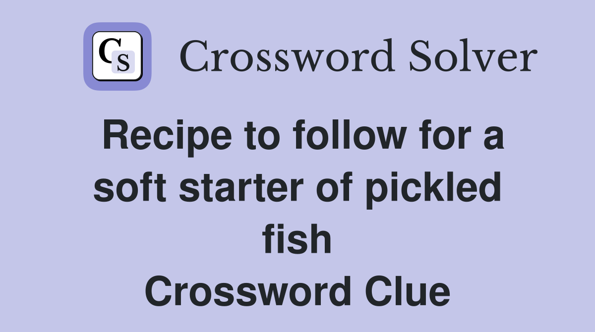 Recipe to follow for a soft starter of pickled fish Crossword Clue