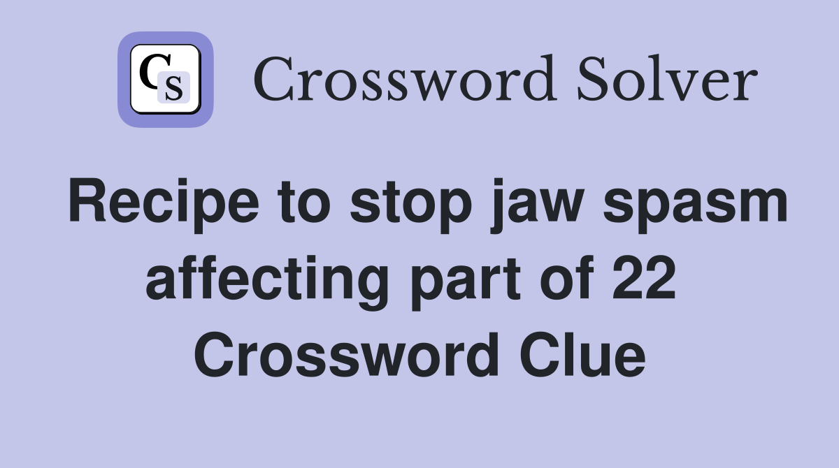 Recipe to stop jaw spasm affecting part of 22  Crossword Clue