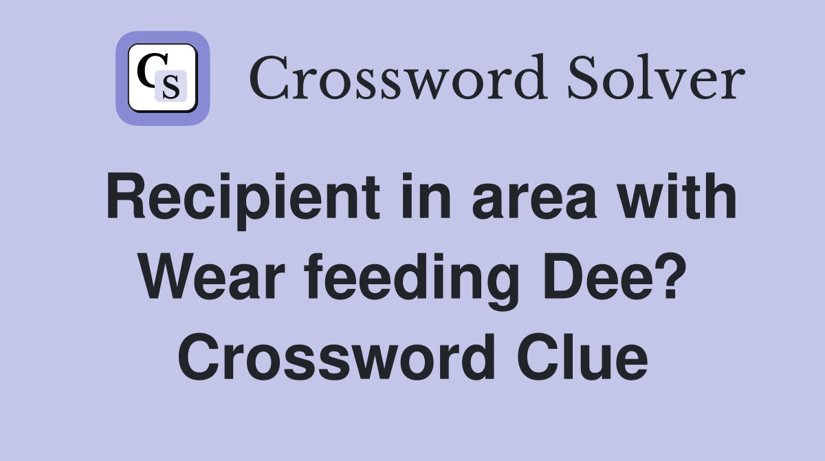 Recipient in area with Wear feeding Dee? Crossword Clue