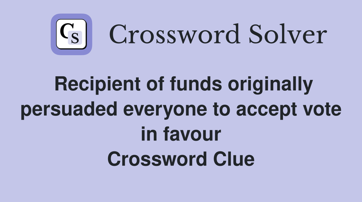 Recipient of funds originally persuaded everyone to accept vote in favour Crossword Clue