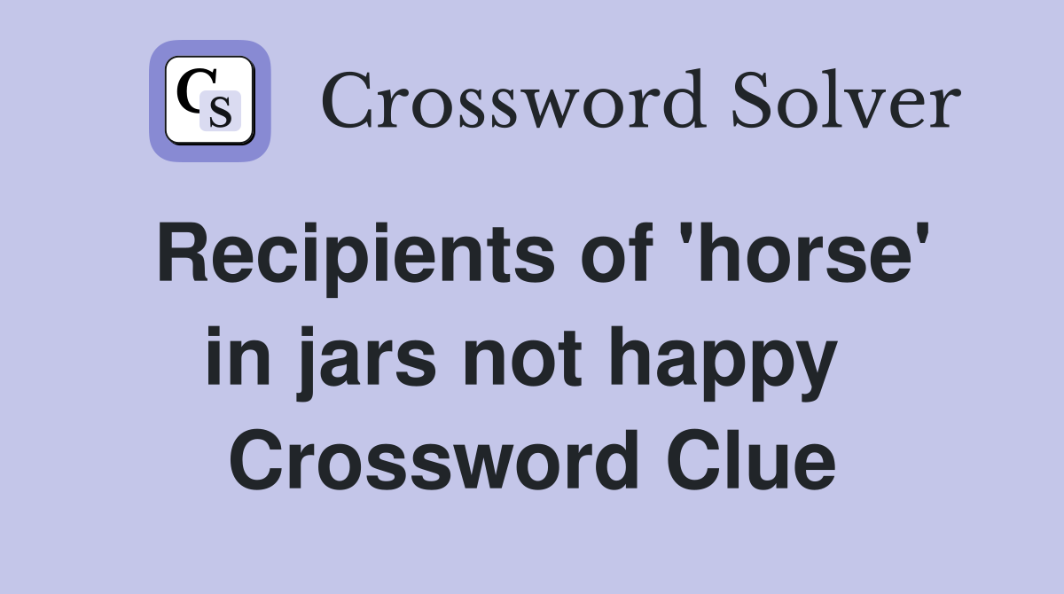 Recipients of 'horse' in jars not happy  Crossword Clue