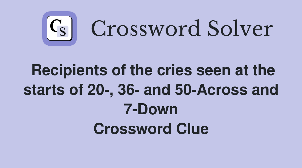 Recipients of the cries seen at the starts of 20-, 36- and 50-Across and 7-Down Crossword Clue