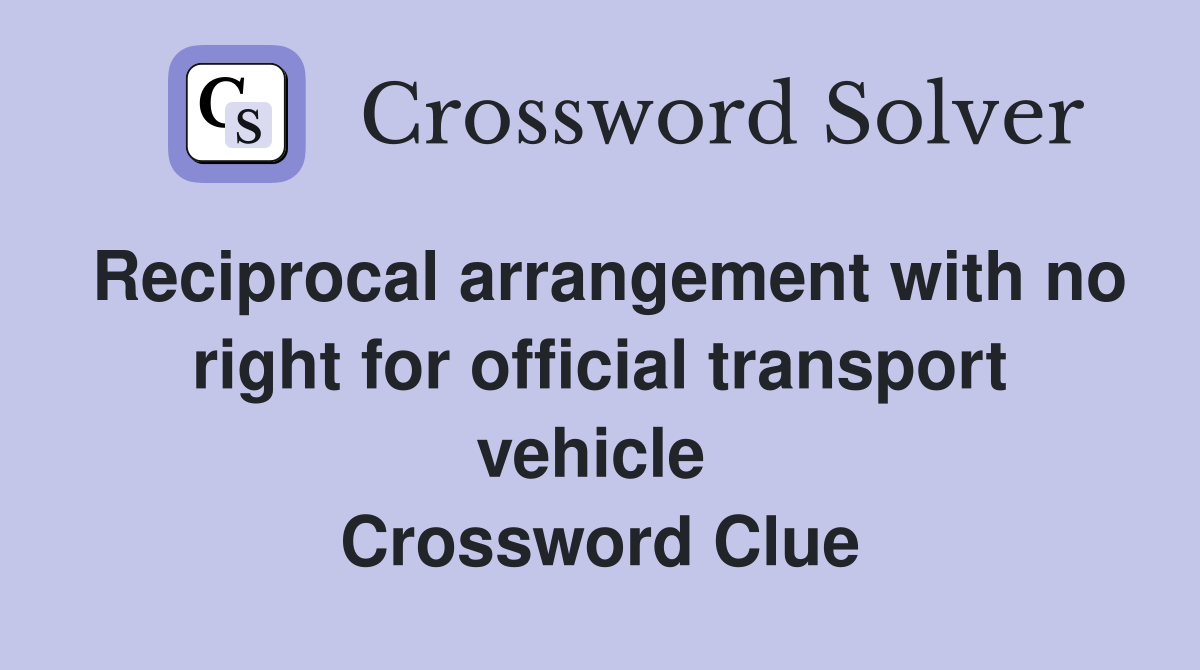 Reciprocal arrangement with no right for official transport vehicle  Crossword Clue