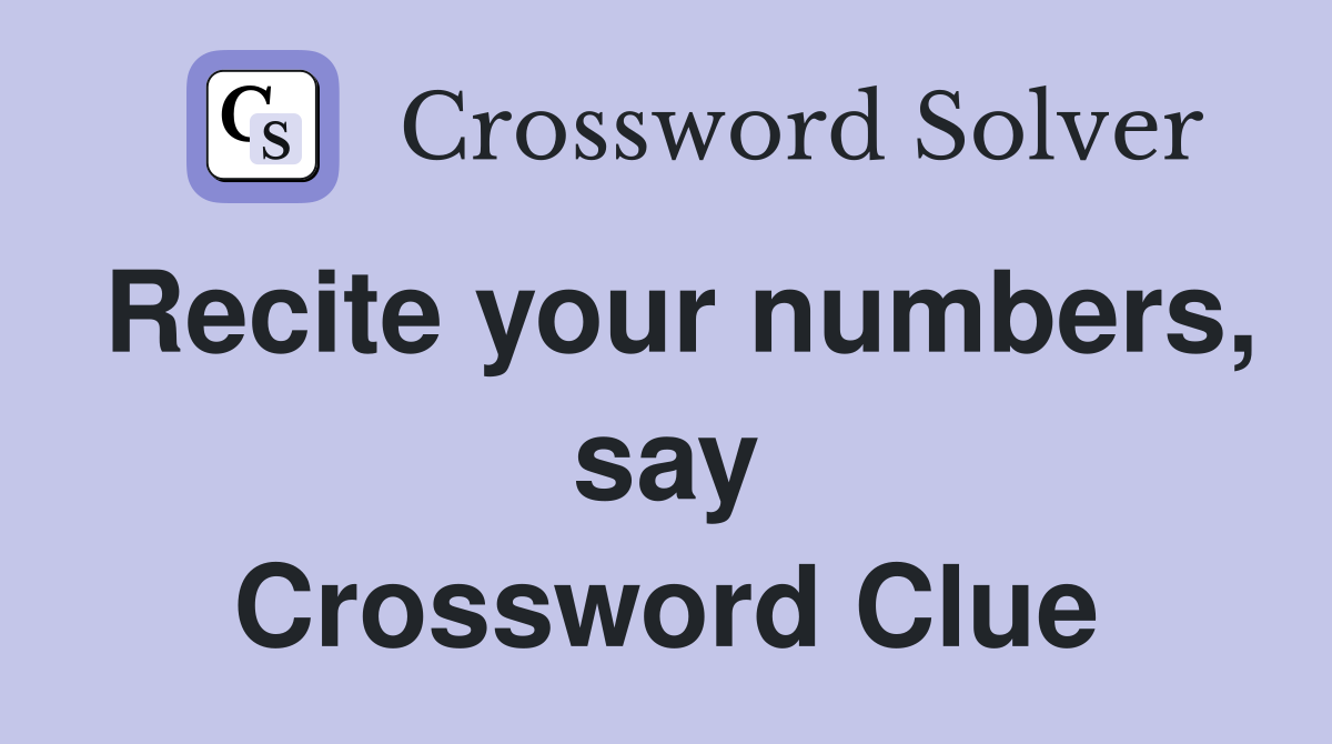 Recite your numbers, say Crossword Clue