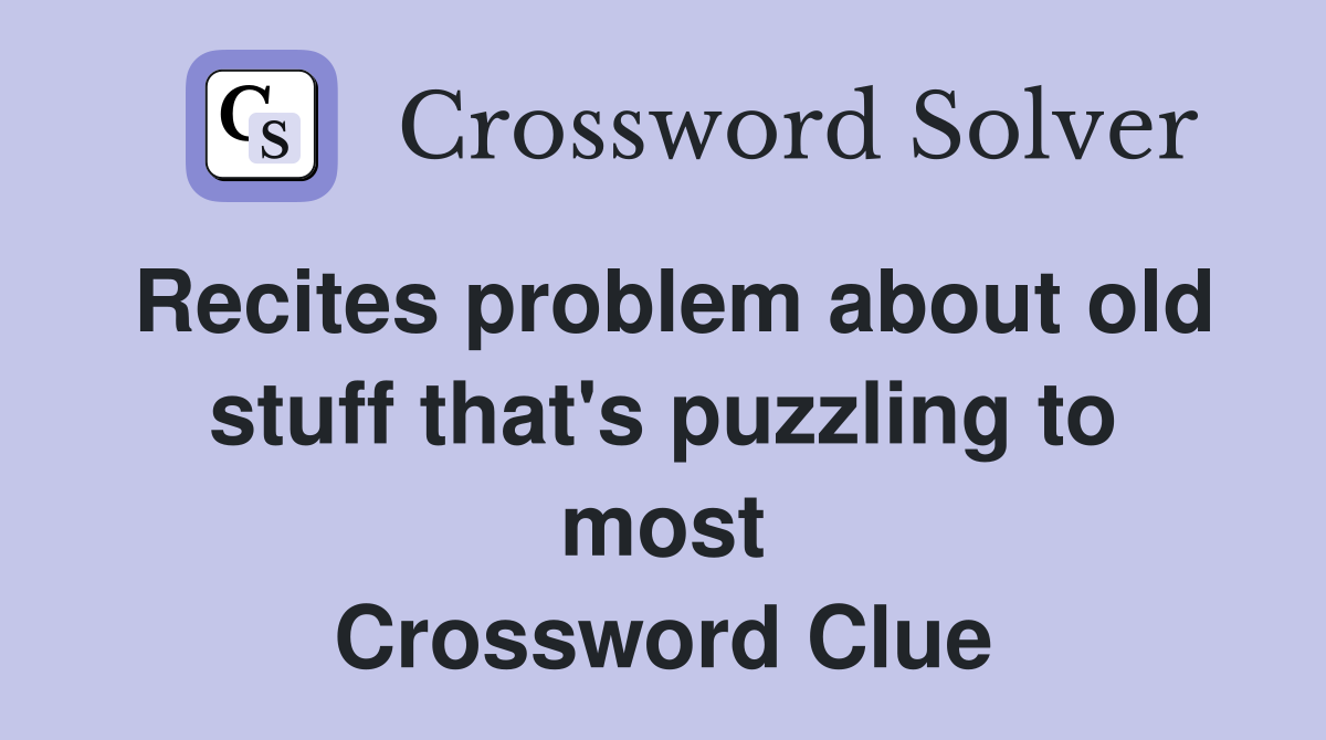 Recites problem about old stuff that's puzzling to most Crossword Clue