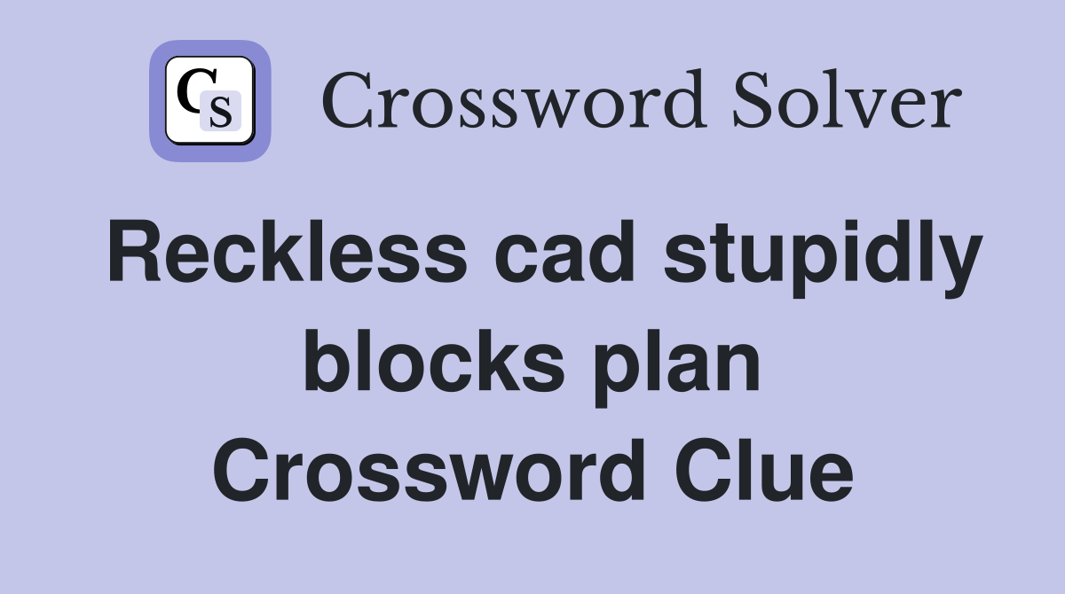 Reckless cad stupidly blocks plan Crossword Clue