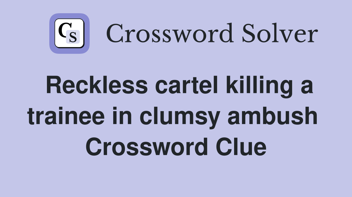 Reckless cartel killing a trainee in clumsy ambush  Crossword Clue