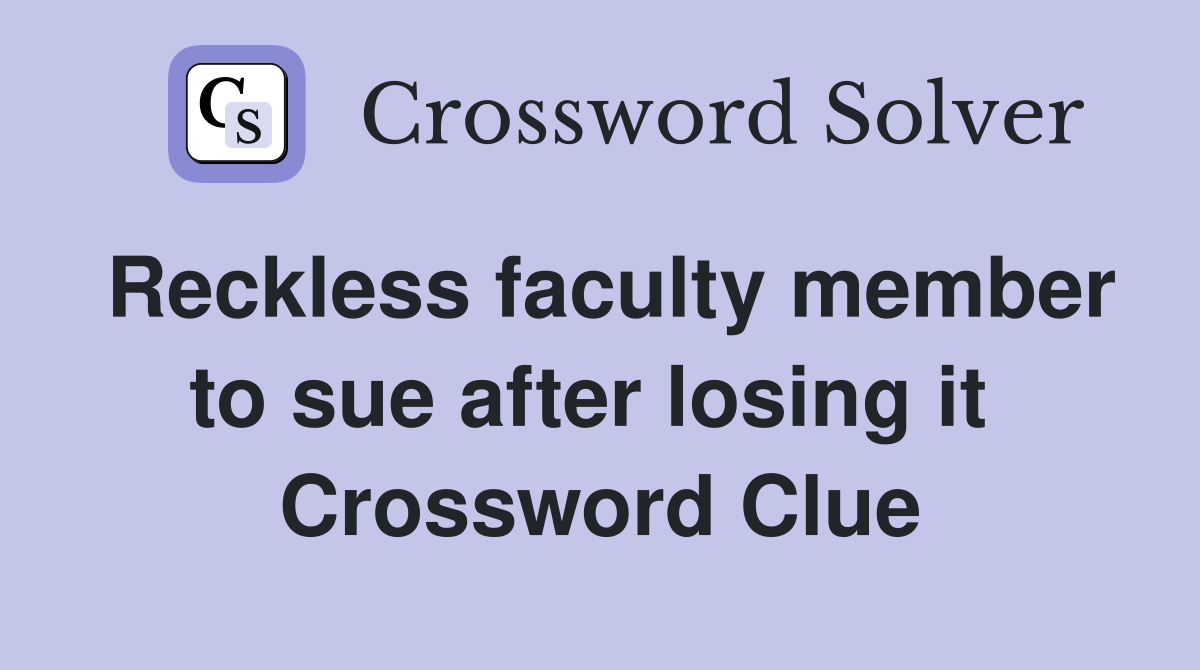 Reckless faculty member to sue after losing it  Crossword Clue