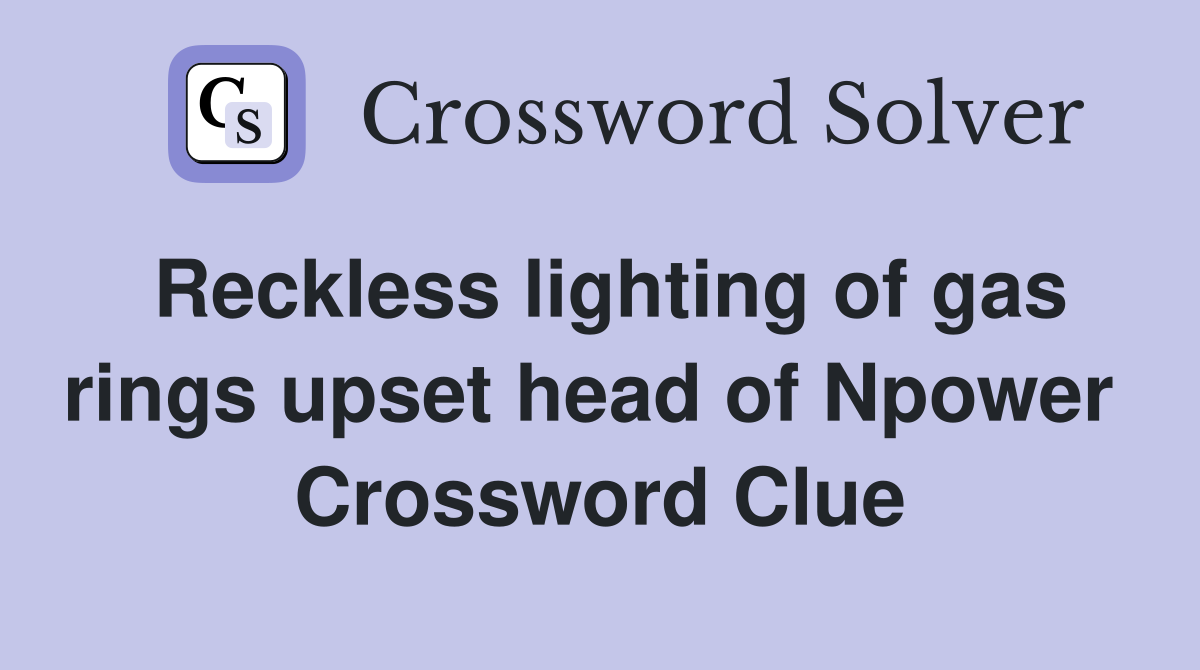 Reckless lighting of gas rings upset head of Npower  Crossword Clue