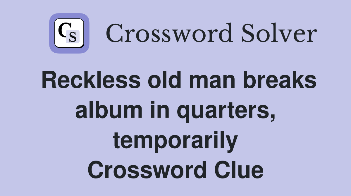 Reckless old man breaks album in quarters, temporarily Crossword Clue