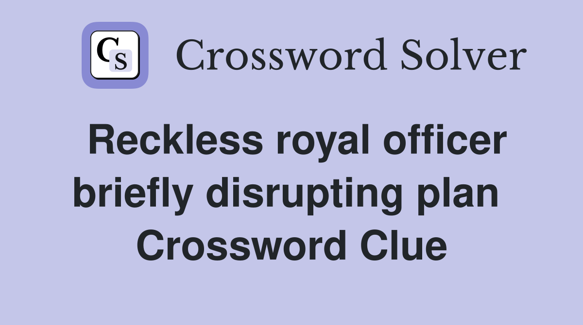 Reckless royal officer briefly disrupting plan  Crossword Clue