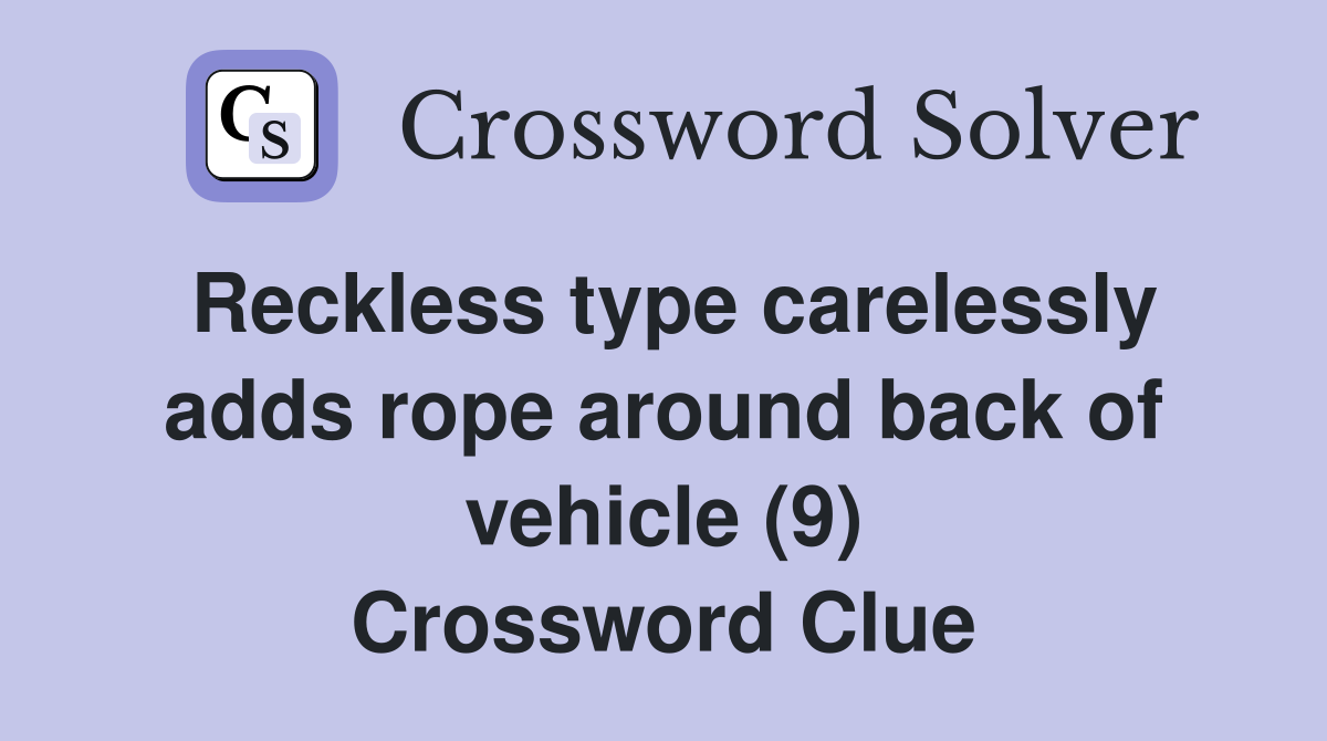 Reckless type carelessly adds rope around back of vehicle (9) Crossword Clue