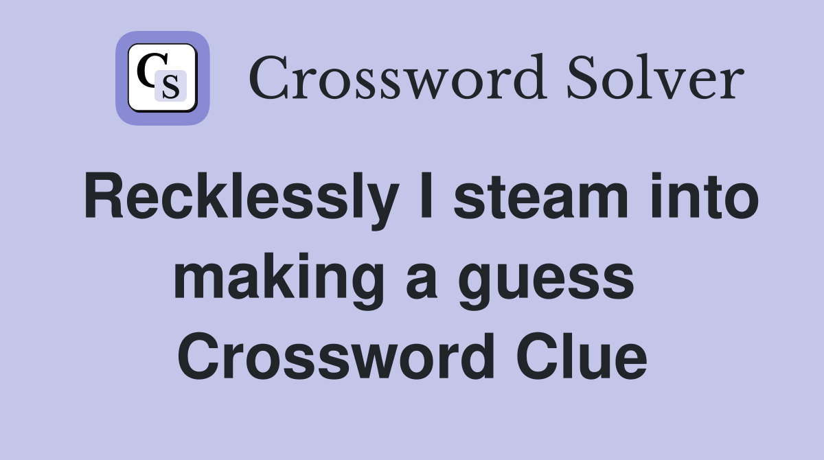 Recklessly I steam into making a guess  Crossword Clue