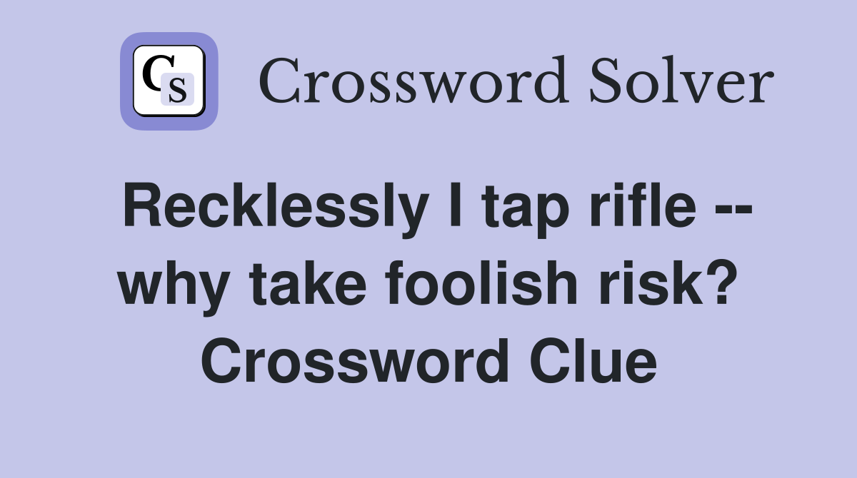 Recklessly I tap rifle -- why take foolish risk? Crossword Clue