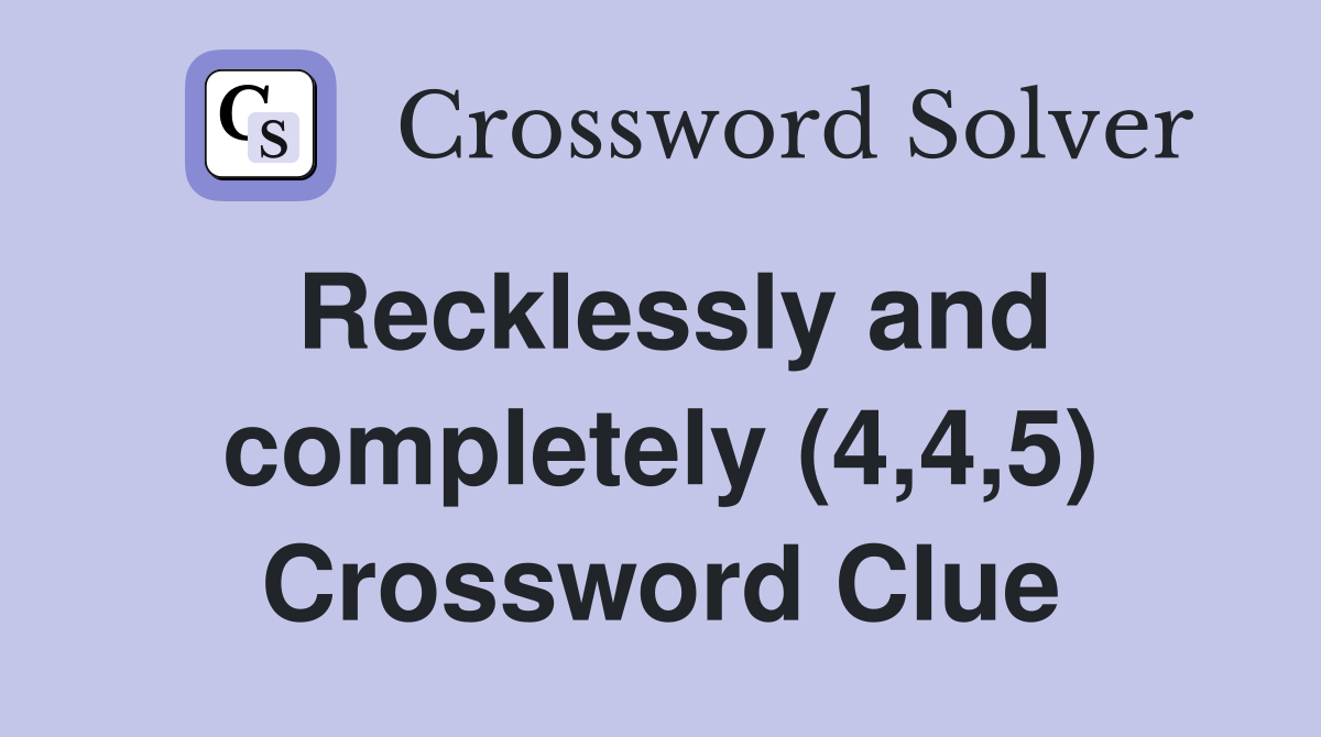 Recklessly and completely (4,4,5) Crossword Clue