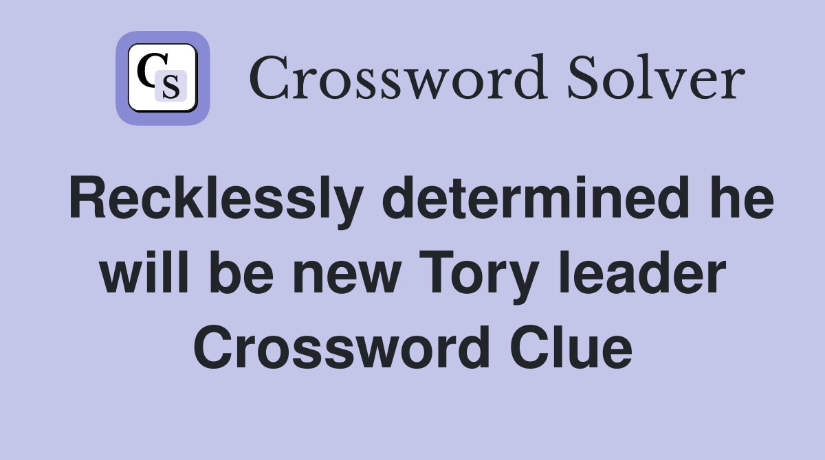 Recklessly determined he will be new Tory leader Crossword Clue