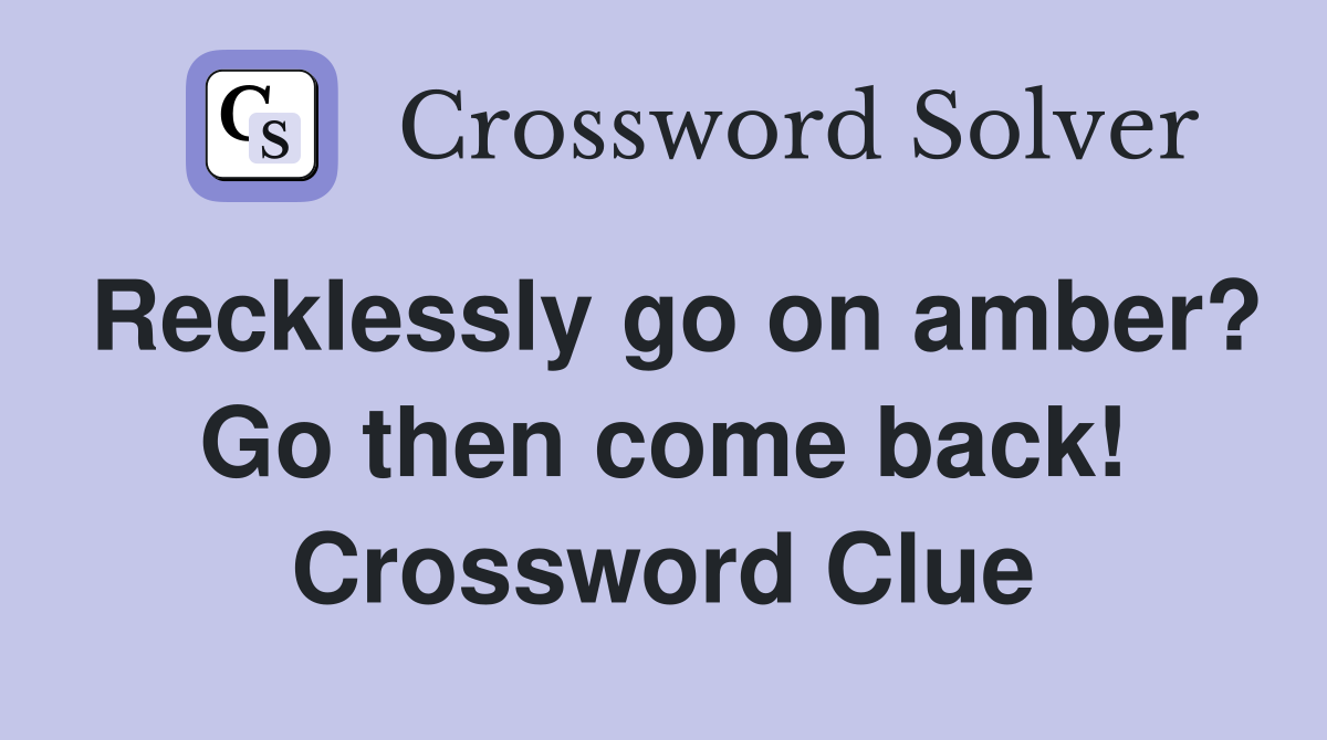 Recklessly go on amber? Go then come back! Crossword Clue
