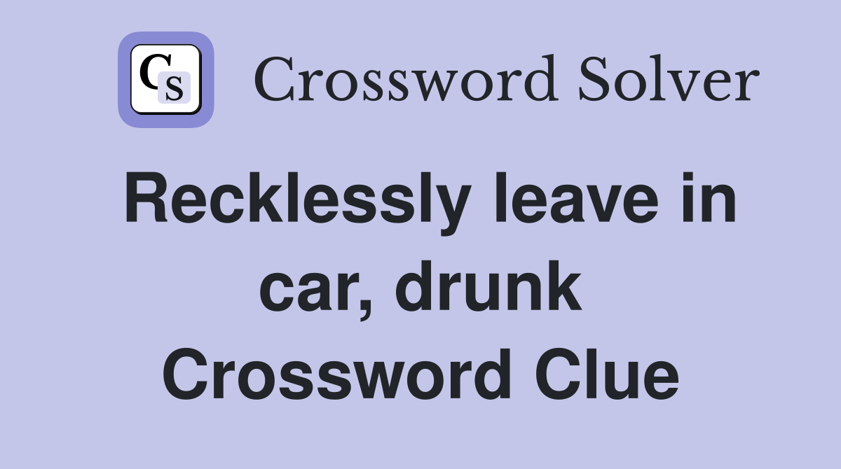 Recklessly leave in car, drunk Crossword Clue