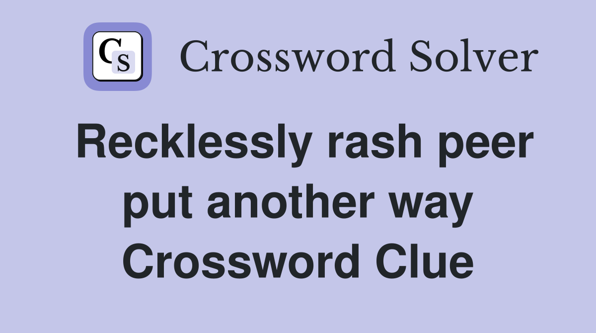 Recklessly rash peer put another way Crossword Clue
