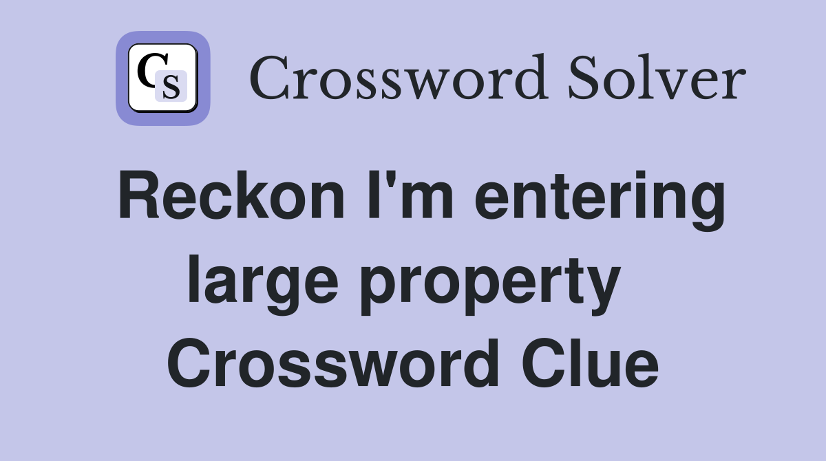 Reckon I'm entering large property  Crossword Clue