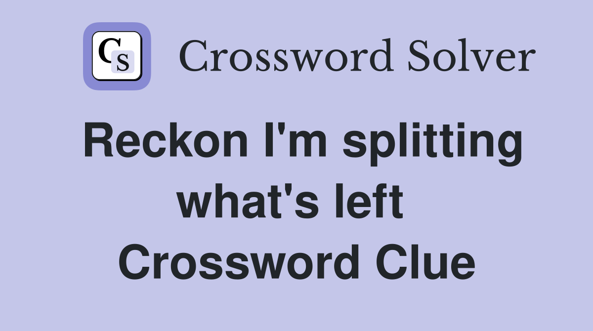 Reckon I'm splitting what's left  Crossword Clue