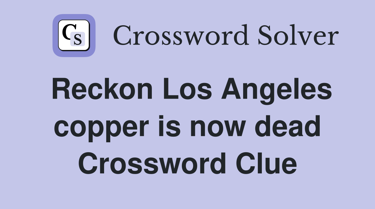Reckon Los Angeles copper is now dead Crossword Clue