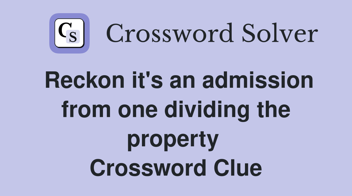 Reckon it's an admission from one dividing the property  Crossword Clue