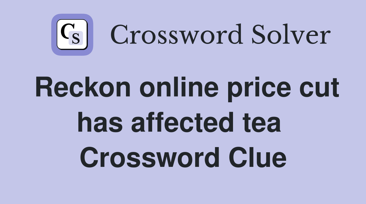 Reckon online price cut has affected tea  Crossword Clue