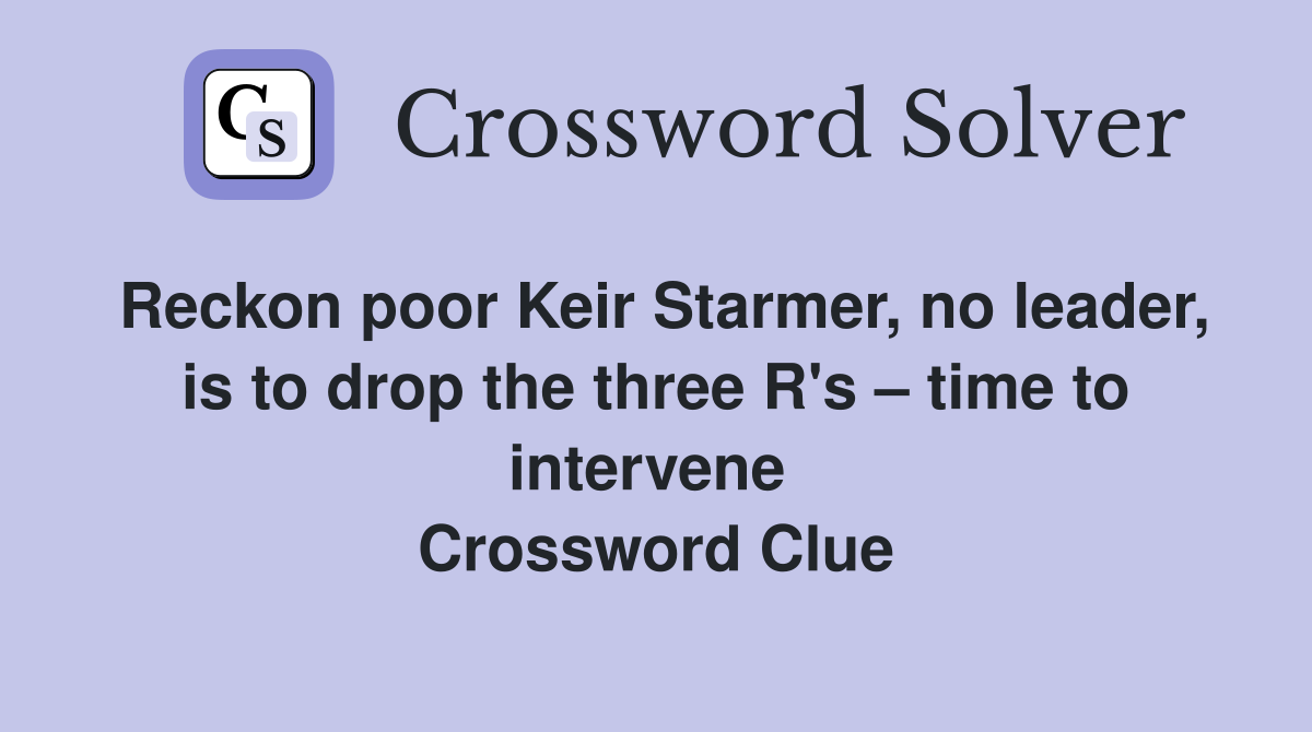 Reckon poor Keir Starmer, no leader, is to drop the three R's – time to intervene  Crossword Clue