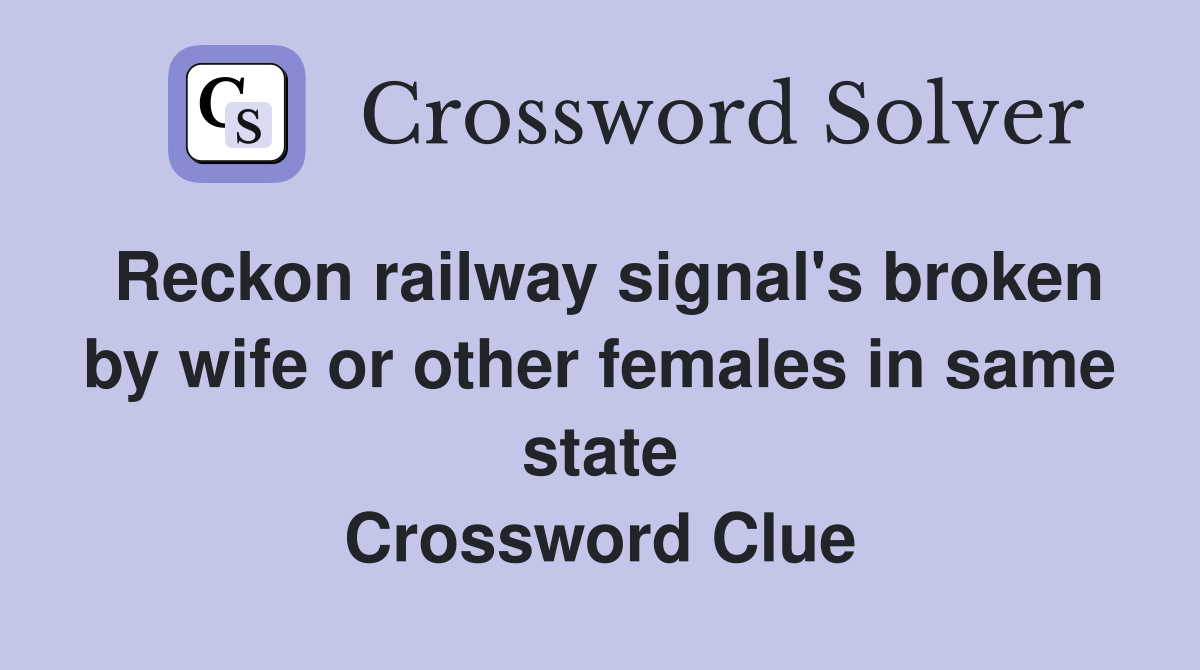 Reckon railway signal's broken by wife or other females in same state Crossword Clue