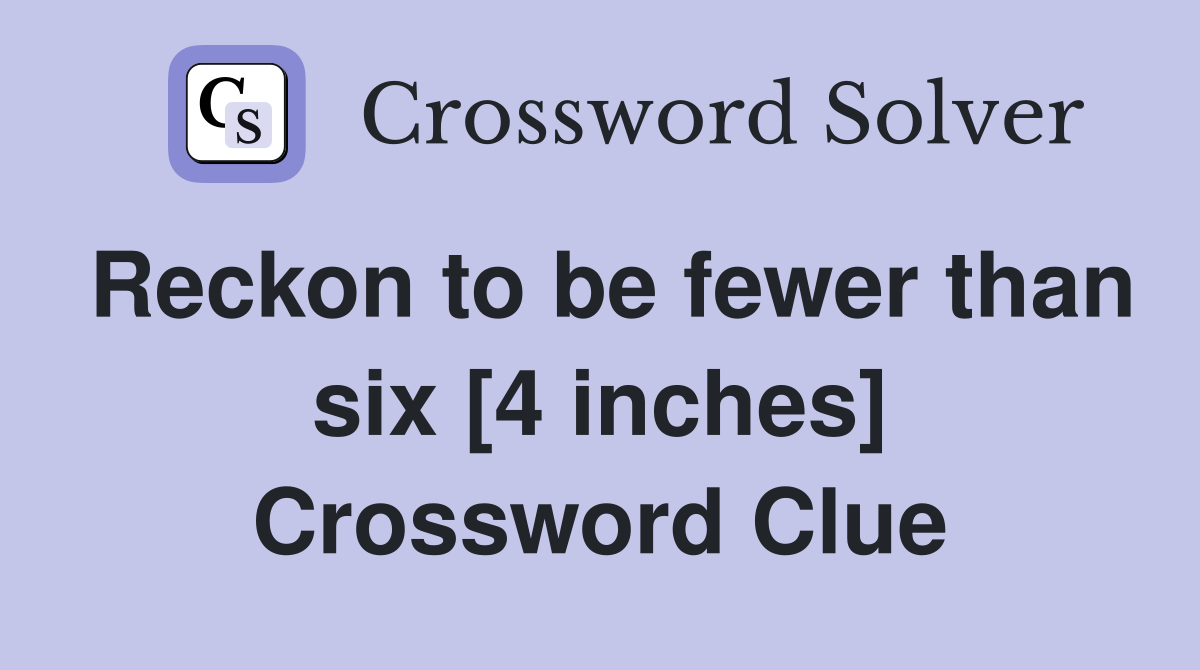 Reckon to be fewer than six [4 inches] Crossword Clue