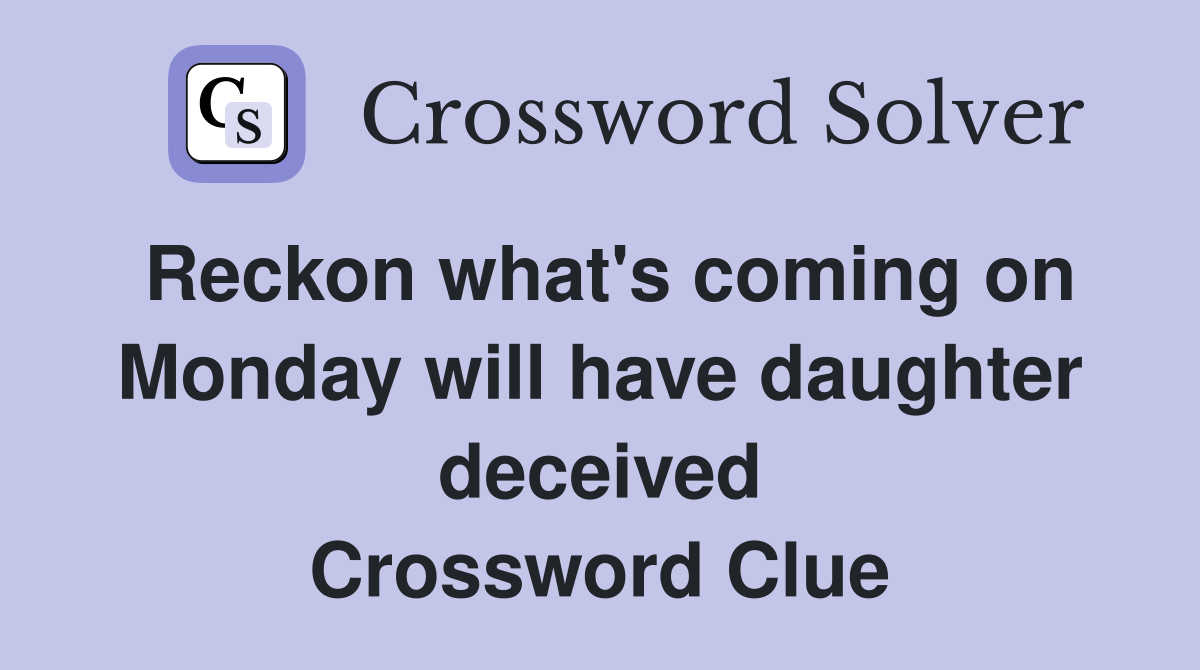 Reckon what's coming on Monday will have daughter deceived Crossword Clue
