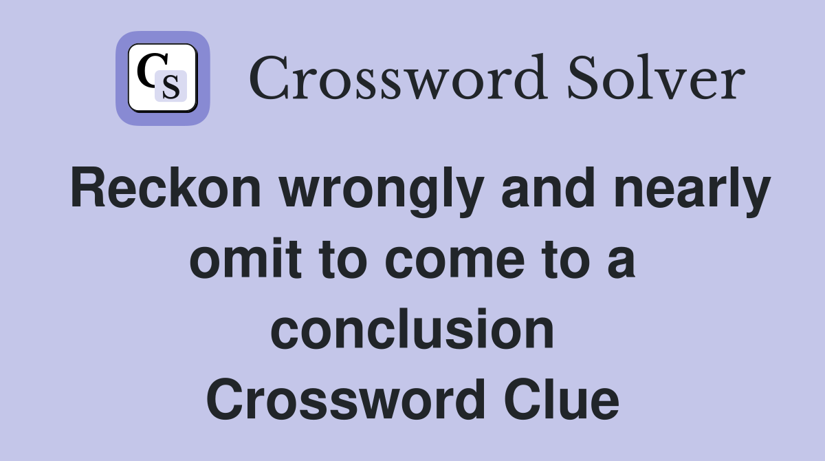 Reckon wrongly and nearly omit to come to a conclusion Crossword Clue