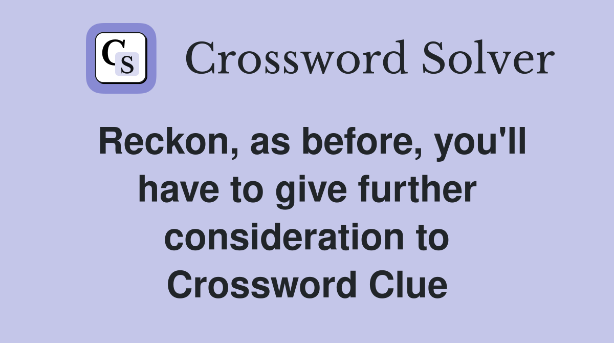 Reckon, as before, you'll have to give further consideration to Crossword Clue