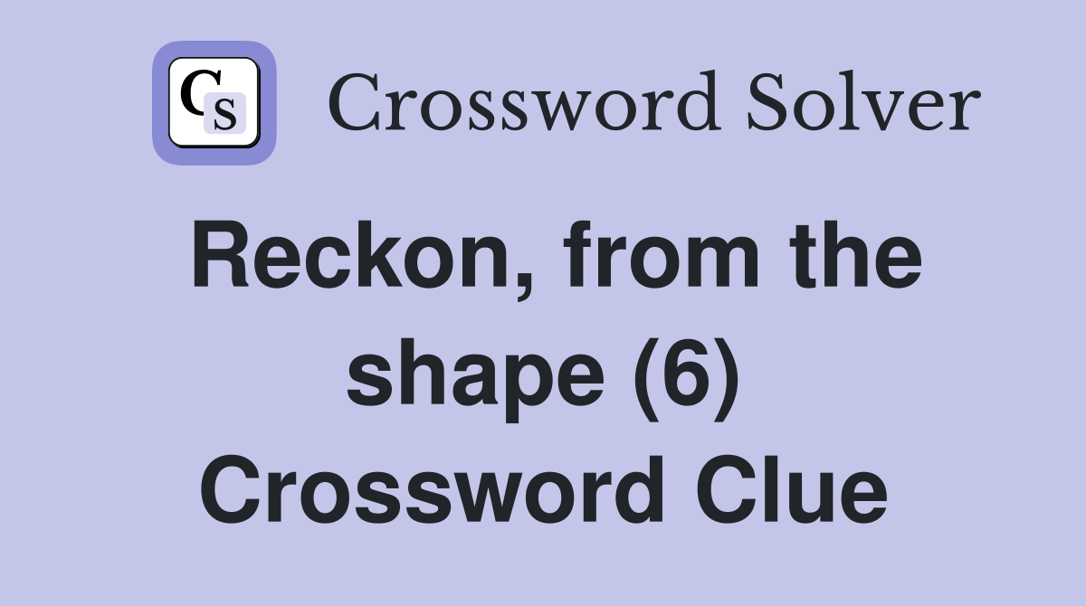 Reckon, from the shape (6) Crossword Clue