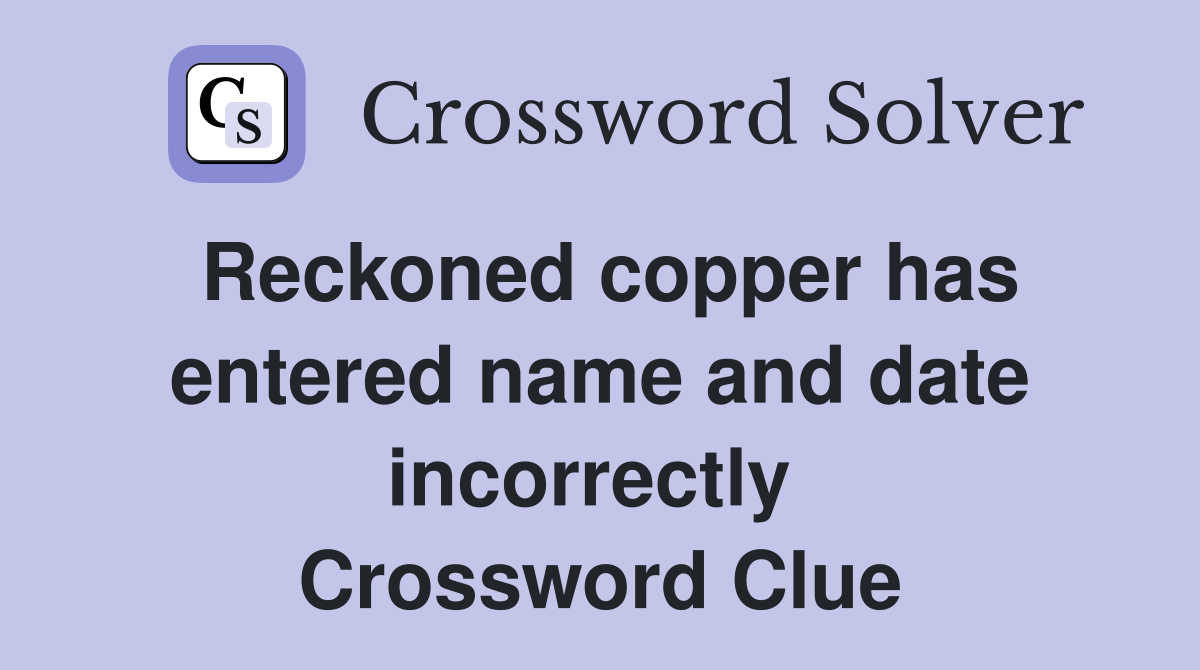 Reckoned copper has entered name and date incorrectly  Crossword Clue