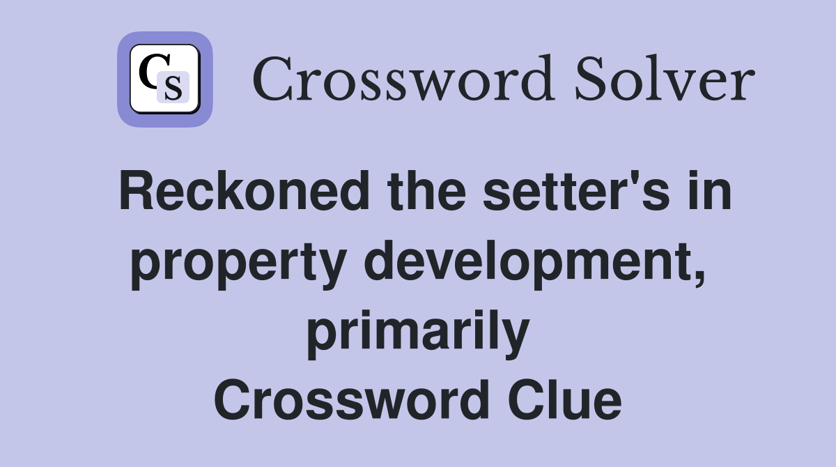 Reckoned the setter's in property development, primarily Crossword Clue