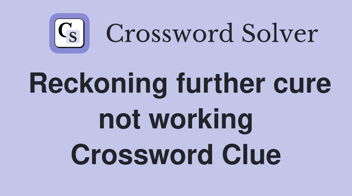 Reckoning further cure not working Crossword Clue