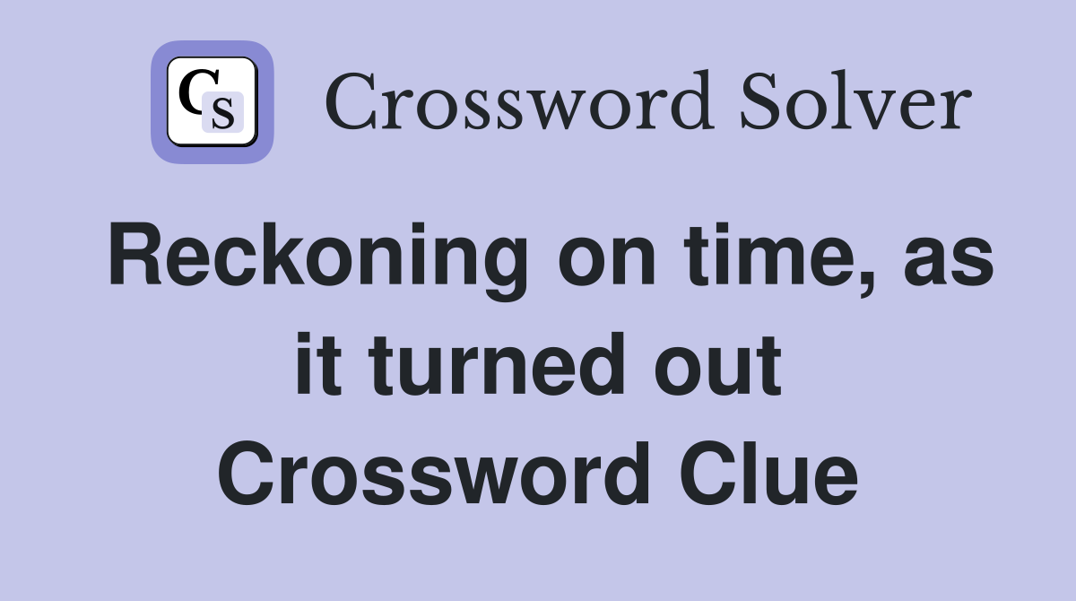 Reckoning on time, as it turned out Crossword Clue